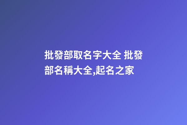 批發部取名字大全 批發部名稱大全,起名之家-第1張-店鋪起名-玄機派